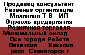 Продавец-консультант › Название организации ­ Малинина Т.В., ИП › Отрасль предприятия ­ Розничная торговля › Минимальный оклад ­ 1 - Все города Работа » Вакансии   . Хакасия респ.,Саяногорск г.